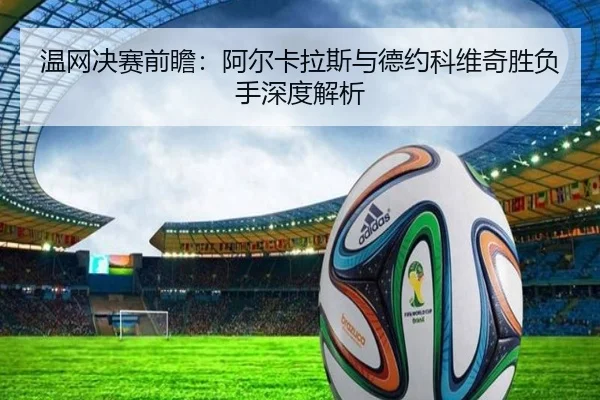 温网决赛前瞻：阿尔卡拉斯与德约科维奇胜负手深度解析